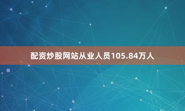 配资炒股网站从业人员105.84万人