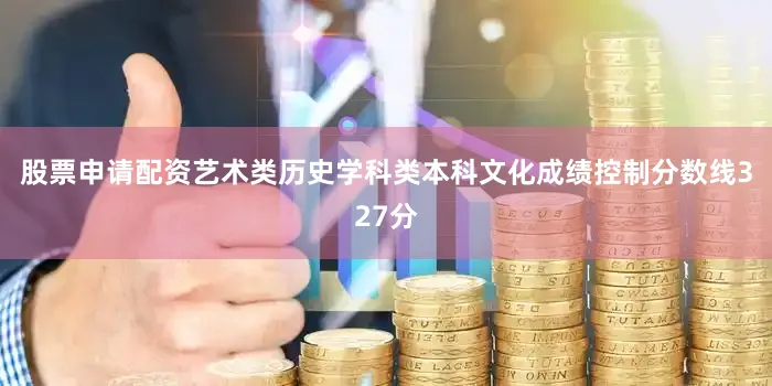 股票申请配资艺术类历史学科类本科文化成绩控制分数线327分