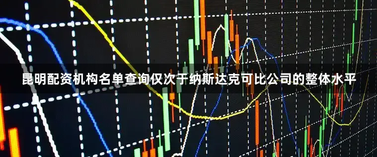 昆明配资机构名单查询仅次于纳斯达克可比公司的整体水平