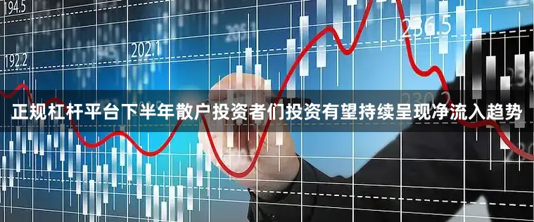 正规杠杆平台下半年散户投资者们投资有望持续呈现净流入趋势