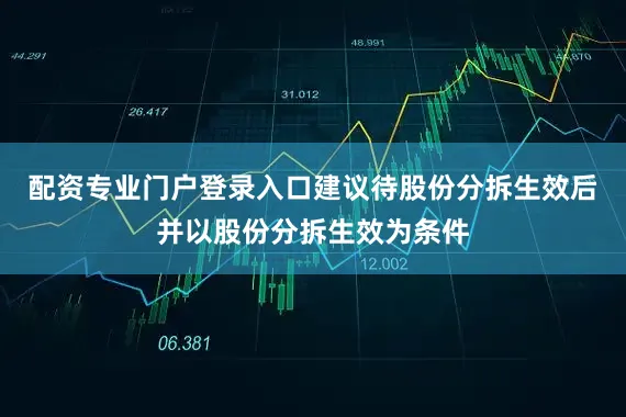 配资专业门户登录入口建议待股份分拆生效后并以股份分拆生效为条件
