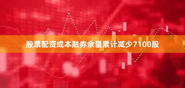 股票配资成本融券余量累计减少7100股