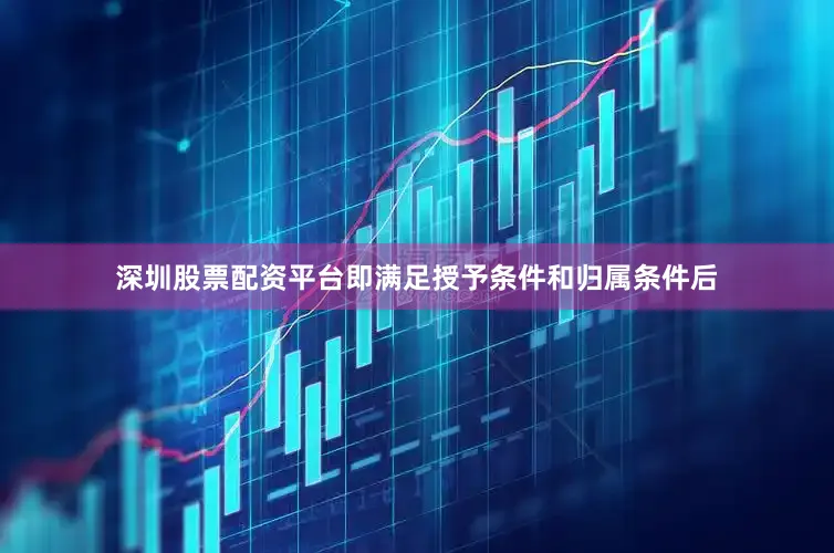 深圳股票配资平台即满足授予条件和归属条件后