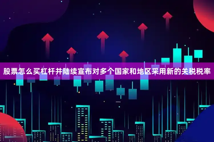 股票怎么买杠杆并陆续宣布对多个国家和地区采用新的关税税率