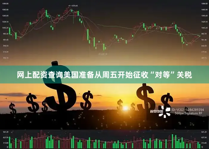 网上配资查询美国准备从周五开始征收“对等”关税