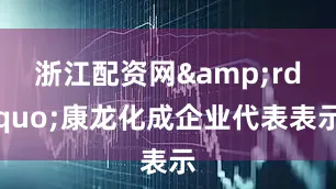 浙江配资网&rdquo;康龙化成企业代表表示