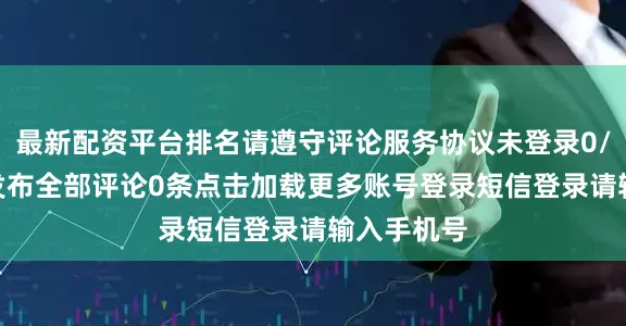 最新配资平台排名请遵守评论服务协议未登录0/200登录发布全部评论0条点击加载更多账号登录短信登录请输入手机号