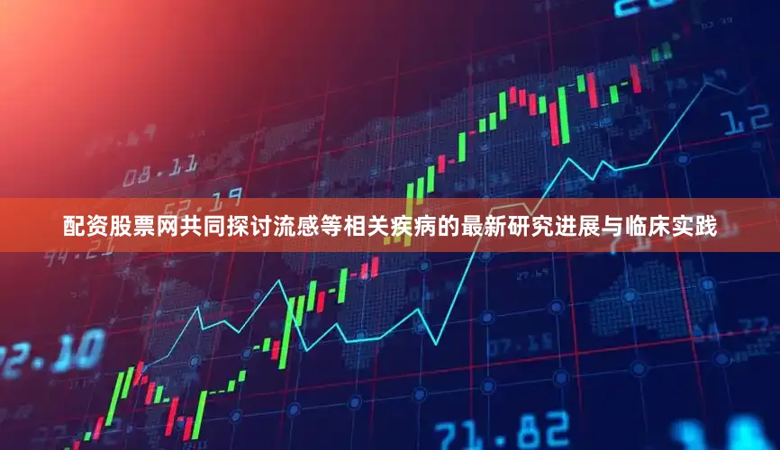 配资股票网共同探讨流感等相关疾病的最新研究进展与临床实践