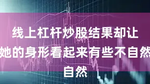 线上杠杆炒股结果却让她的身形看起来有些不自然