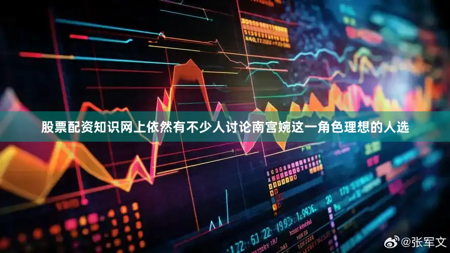 股票配资知识网上依然有不少人讨论南宫婉这一角色理想的人选