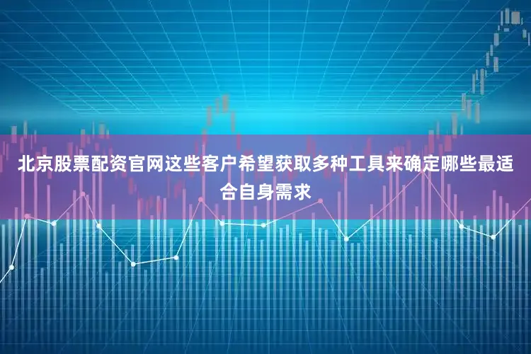 北京股票配资官网这些客户希望获取多种工具来确定哪些最适合自身需求