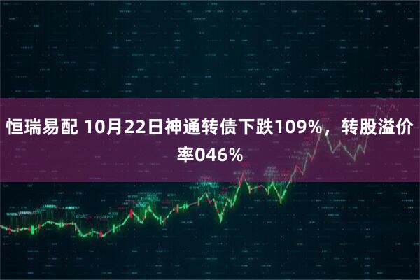 恒瑞易配 10月22日神通转债下跌109%，转股溢价率046%