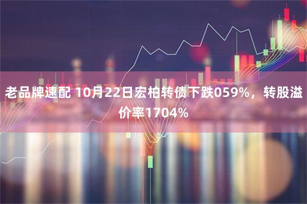 老品牌速配 10月22日宏柏转债下跌059%，转股溢价率1704%