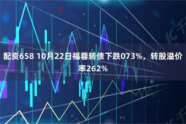 配资658 10月22日福蓉转债下跌073%，转股溢价率262%