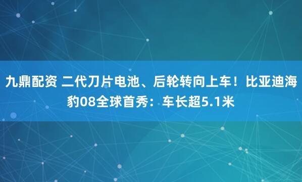 九鼎配资 二代刀片电池、后轮转向上车！比亚迪海豹08全球首秀：车长超5.1米