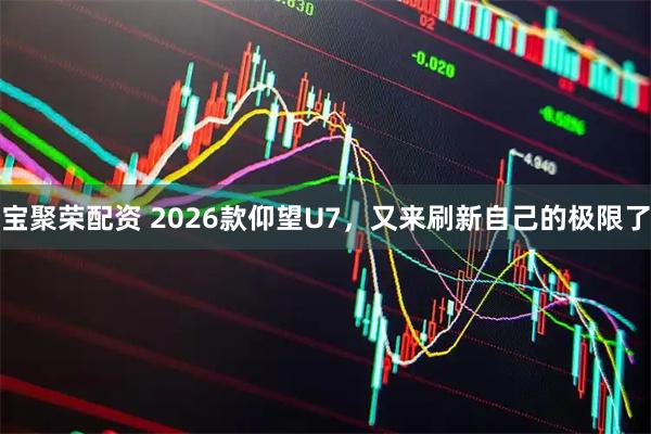 宝聚荣配资 2026款仰望U7，又来刷新自己的极限了