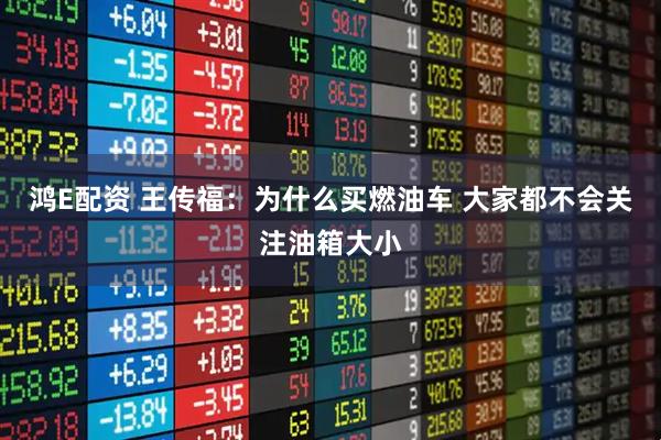 鸿E配资 王传福：为什么买燃油车 大家都不会关注油箱大小