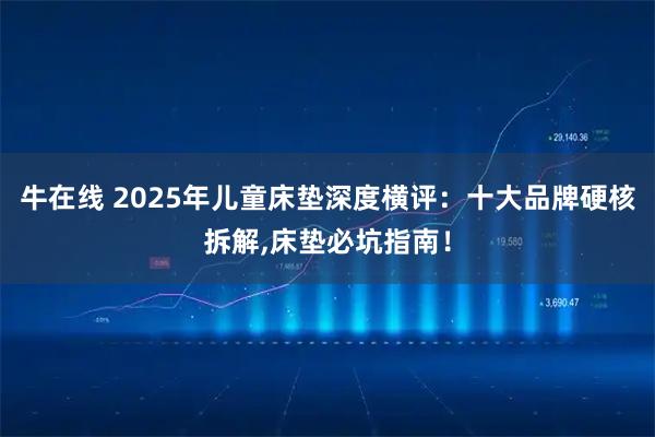 牛在线 2025年儿童床垫深度横评：十大品牌硬核拆解,床垫必坑指南！