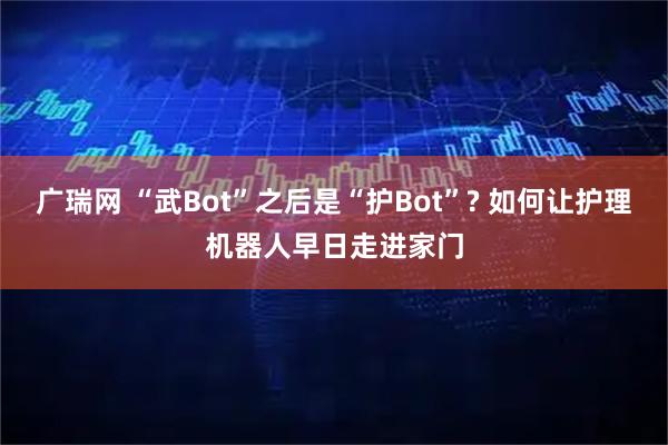 广瑞网 “武Bot”之后是“护Bot”? 如何让护理机器人早日走进家门