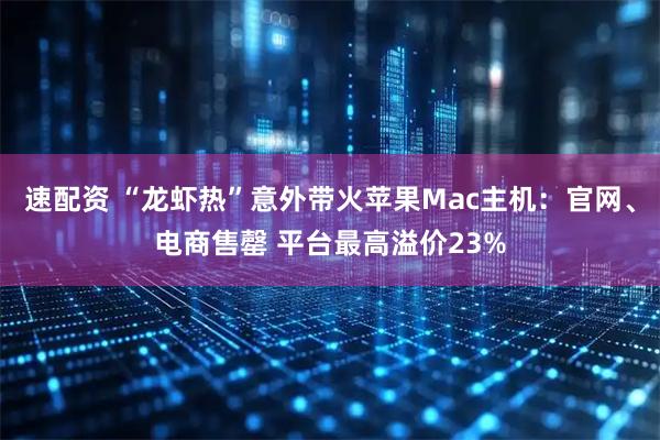 速配资 “龙虾热”意外带火苹果Mac主机：官网、电商售罄 平台最高溢价23%