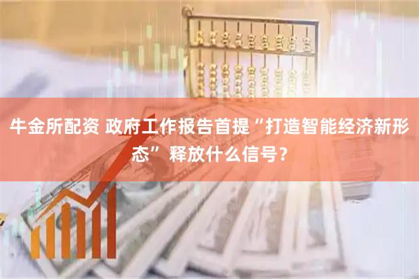 牛金所配资 政府工作报告首提“打造智能经济新形态” 释放什么信号？