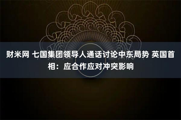 财米网 七国集团领导人通话讨论中东局势 英国首相：应合作应对冲突影响