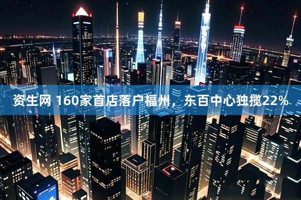 资生网 160家首店落户福州，东百中心独揽22%