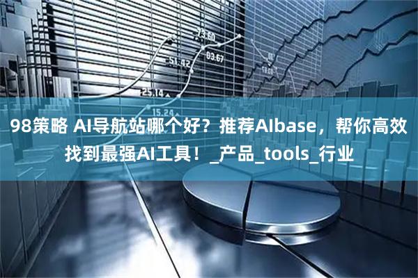 98策略 AI导航站哪个好？推荐AIbase，帮你高效找到最强AI工具！_产品_tools_行业