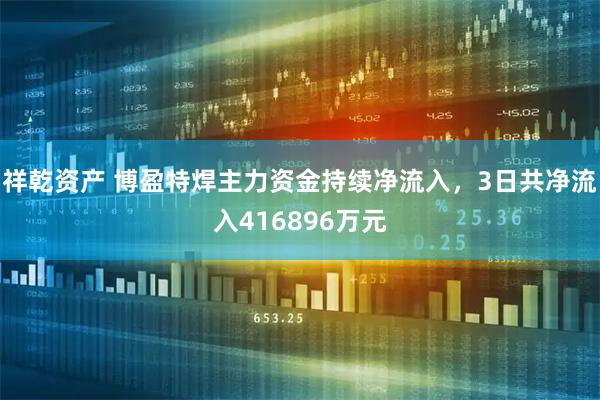 祥乾资产 博盈特焊主力资金持续净流入，3日共净流入416896万元