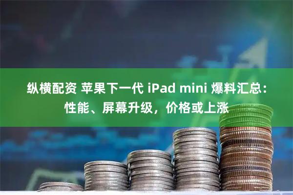 纵横配资 苹果下一代 iPad mini 爆料汇总：性能、屏幕升级，价格或上涨