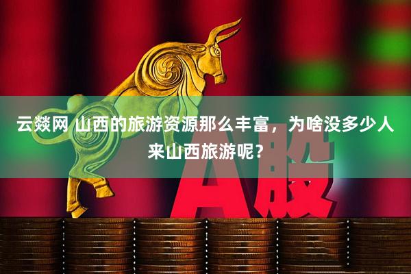 云燚网 山西的旅游资源那么丰富，为啥没多少人来山西旅游呢？