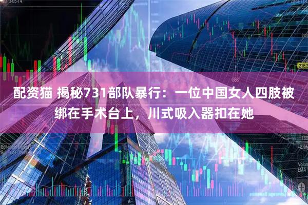 配资猫 揭秘731部队暴行：一位中国女人四肢被绑在手术台上，川式吸入器扣在她