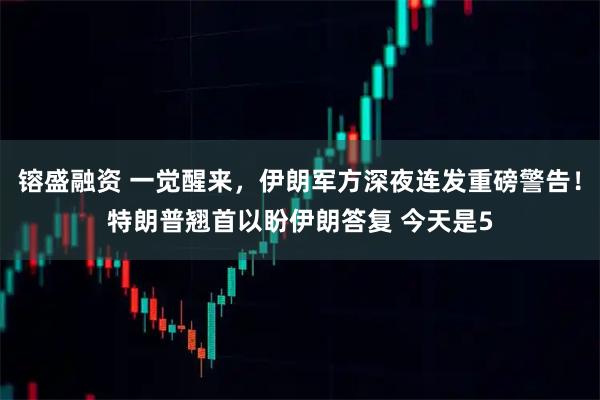 镕盛融资 一觉醒来，伊朗军方深夜连发重磅警告！特朗普翘首以盼伊朗答复 今天是5
