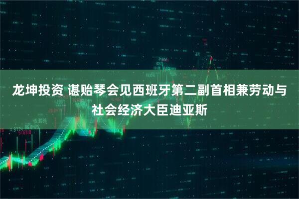 龙坤投资 谌贻琴会见西班牙第二副首相兼劳动与社会经济大臣迪亚斯