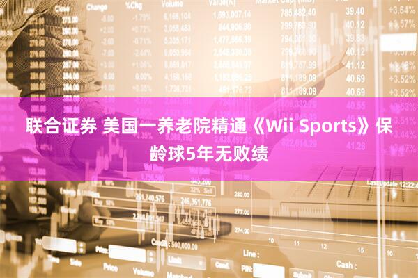 联合证券 美国一养老院精通《Wii Sports》保龄球5年无败绩