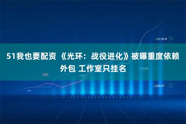 51我也要配资 《光环：战役进化》被曝重度依赖外包 工作室只挂名
