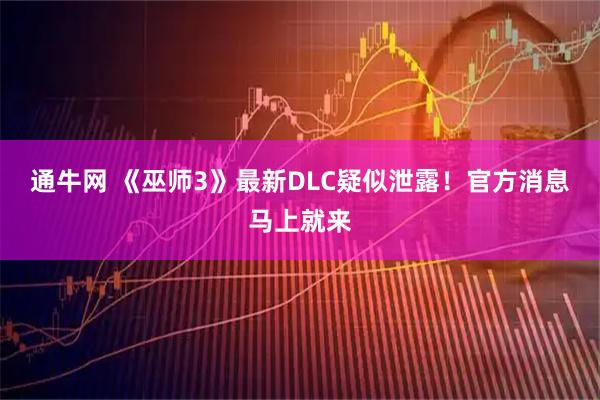 通牛网 《巫师3》最新DLC疑似泄露!官方消息马上就来