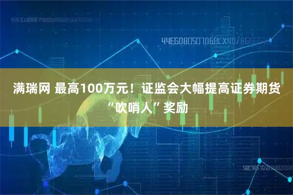 满瑞网 最高100万元！证监会大幅提高证券期货“吹哨人”奖励