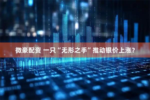 微豪配资 一只“无形之手”推动银价上涨?
