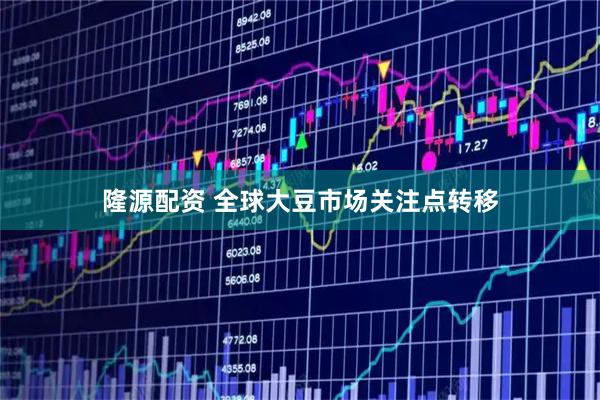 隆源配资 全球大豆市场关注点转移