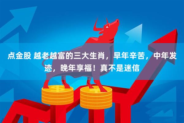 点金股 越老越富的三大生肖，早年辛苦，中年发迹，晚年享福！真不是迷信