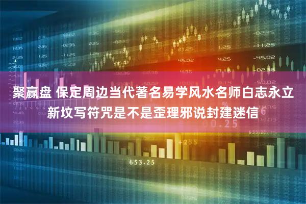 聚赢盘 保定周边当代著名易学风水名师白志永立新坟写符咒是不是歪理邪说封建迷信