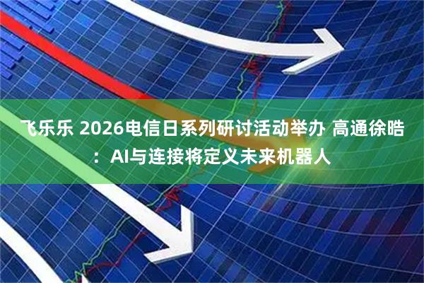 飞乐乐 2026电信日系列研讨活动举办 高通徐晧：AI与连接将定义未来机器人