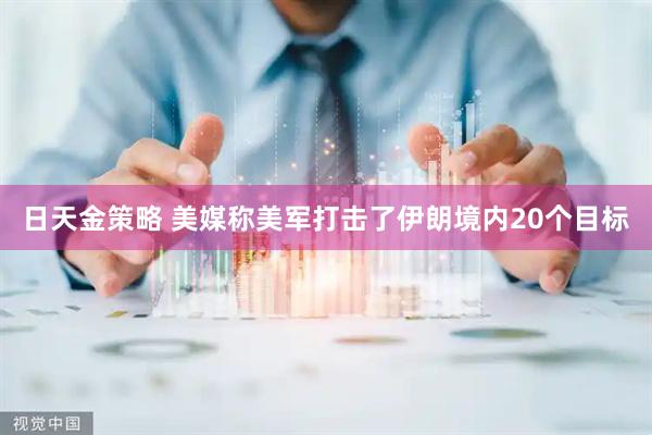 日天金策略 美媒称美军打击了伊朗境内20个目标