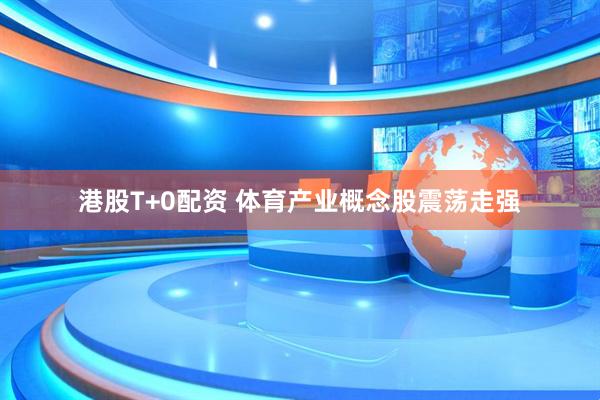 港股T+0配资 体育产业概念股震荡走强