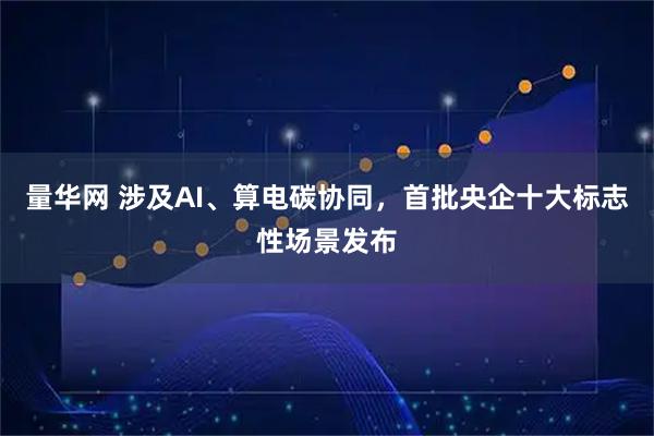 量华网 涉及AI、算电碳协同，首批央企十大标志性场景发布