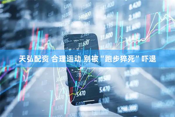 天弘配资 合理运动 别被“跑步猝死”吓退