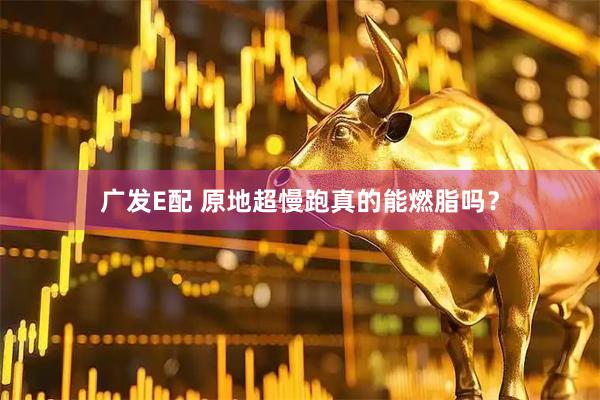 广发E配 原地超慢跑真的能燃脂吗?