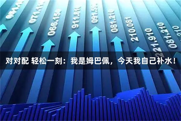 对对配 轻松一刻:我是姆巴佩,今天我自己补水!