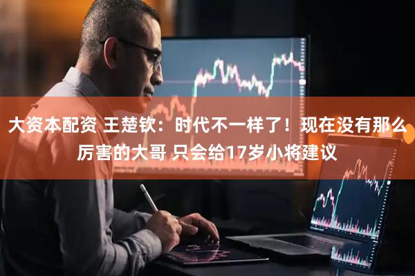 大资本配资 王楚钦:时代不一样了!现在没有那么厉害的大哥 只会给17岁小将建议